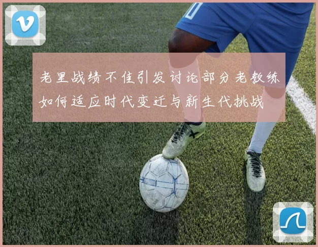 老里战绩不佳引发讨论部分老教练如何适应时代变迁与新生代挑战