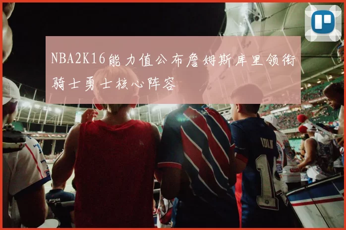 NBA2K16能力值公布詹姆斯库里领衔骑士勇士核心阵容