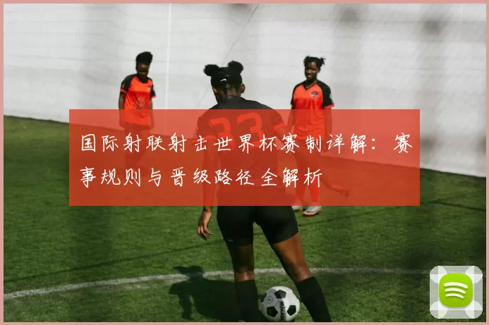 国际射联射击世界杯赛制详解：赛事规则与晋级路径全解析