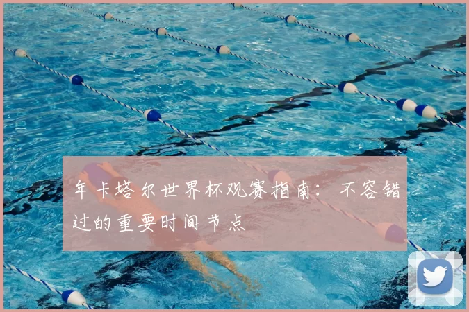 年卡塔尔世界杯观赛指南：不容错过的重要时间节点