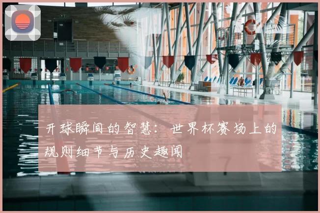 开球瞬间的智慧:世界杯赛场上的规则细节与历史趣闻