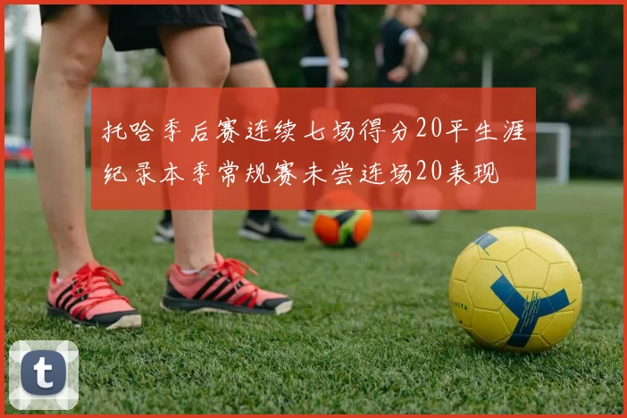 托哈季后赛连续七场得分20平生涯纪录本季常规赛未尝连场20表现