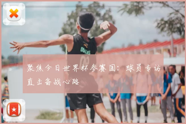 聚焦今日世界杯参赛国：球员专访直击备战心路