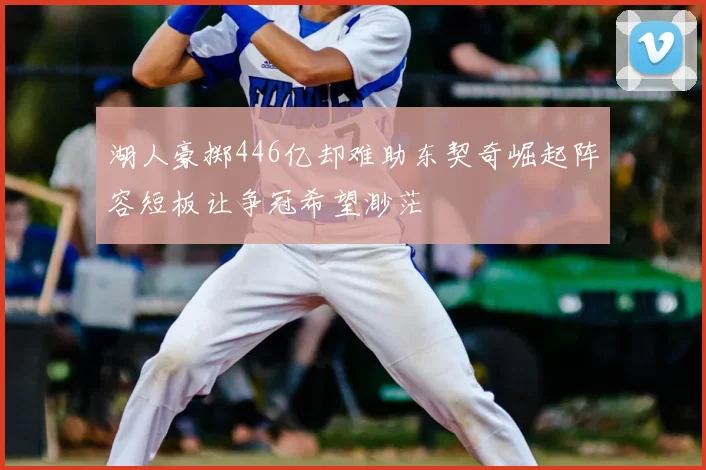 湖人豪掷446亿却难助东契奇崛起阵容短板让争冠希望渺茫