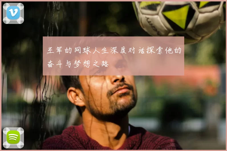 王军的网球人生深度对话探索他的奋斗与梦想之路