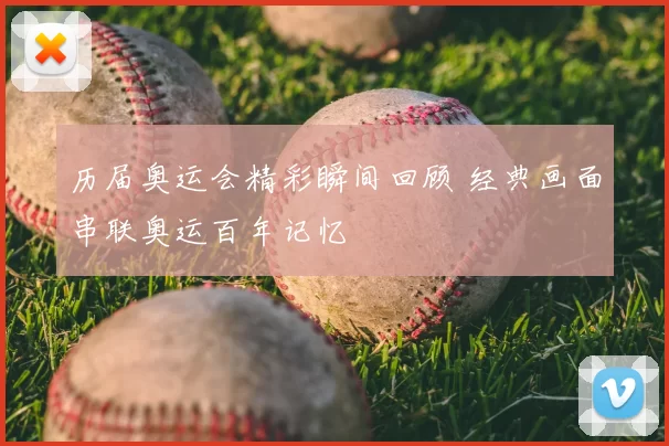 历届奥运会精彩瞬间回顾 经典画面串联奥运百年记忆