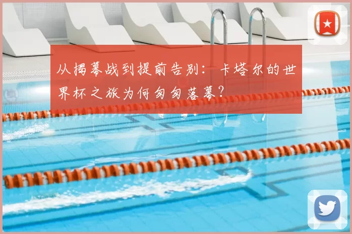 从揭幕战到提前告别:卡塔尔的世界杯之旅为何匆匆落幕?
