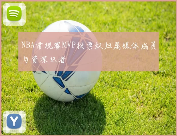 NBA常规赛MVP投票权归属媒体成员与资深记者