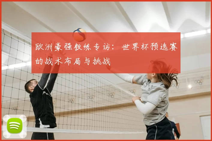 欧洲豪强教练专访：世界杯预选赛的战术布局与挑战