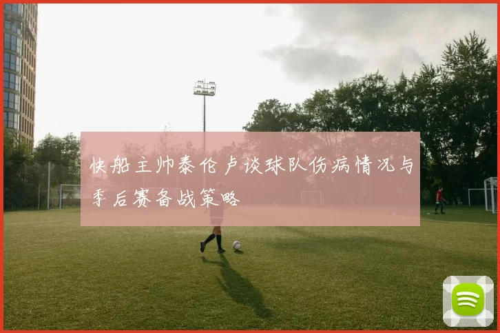 快船主帅泰伦卢谈球队伤病情况与季后赛备战策略