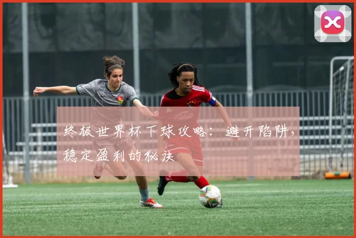 终极世界杯下球攻略：避开陷阱，稳定盈利的秘诀