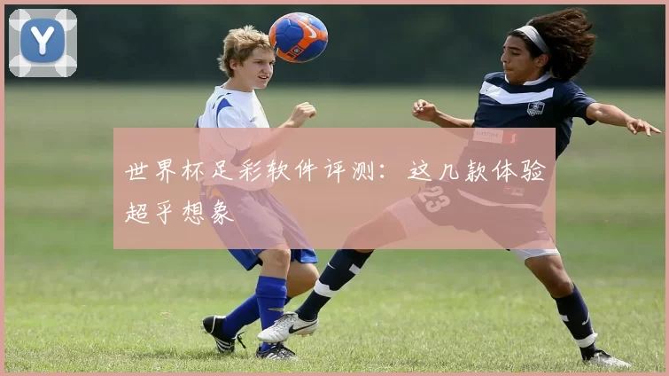 世界杯足彩软件评测：这几款体验超乎想象