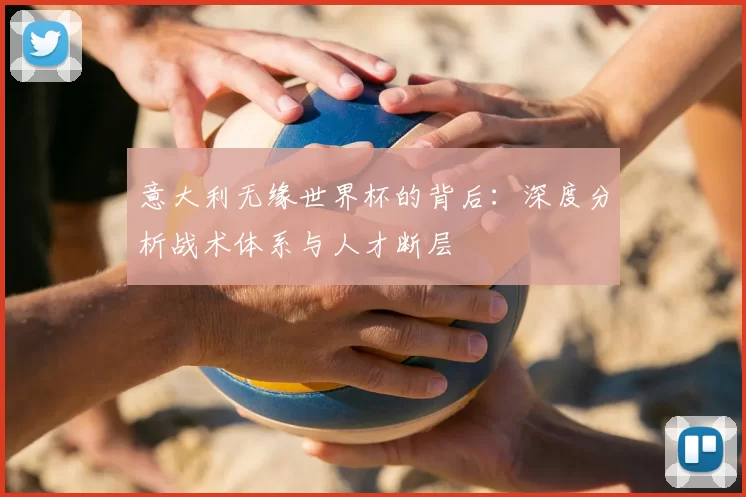 意大利无缘世界杯的背后:深度分析战术体系与人才断层