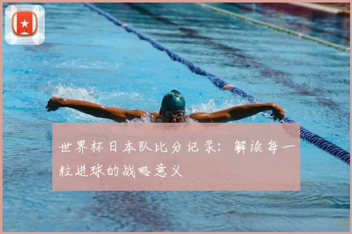 世界杯日本队比分记录：解读每一粒进球的战略意义