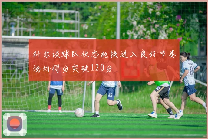 科尔谈球队状态轮换进入良好节奏场均得分突破120分