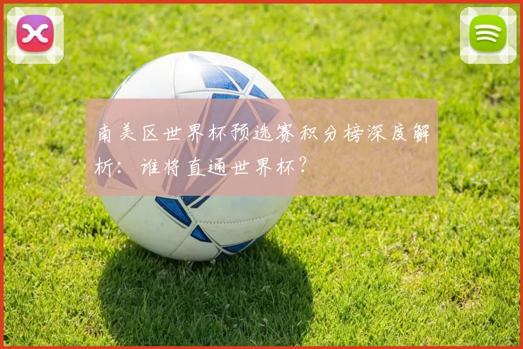 南美区世界杯预选赛积分榜深度解析:谁将直通世界杯?
