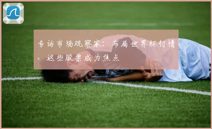 专访市场观察家：布局世界杯行情，这些股票成为焦点
