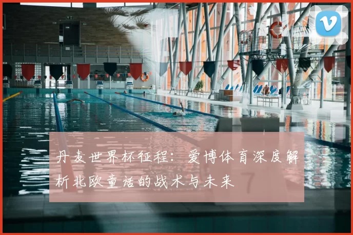 丹麦世界杯征程：爱博体育深度解析北欧童话的战术与未来