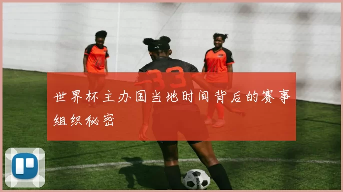 世界杯主办国当地时间背后的赛事组织秘密