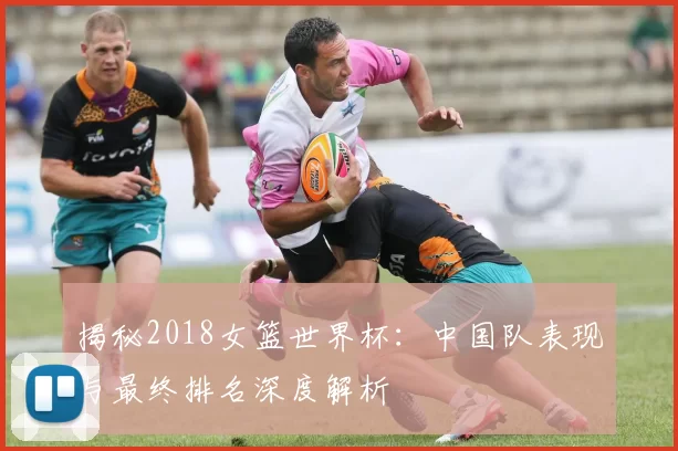 揭秘2018女篮世界杯：中国队表现与最终排名深度解析