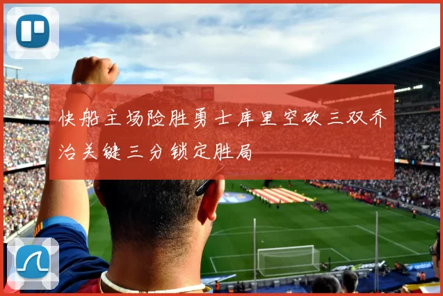 快船主场险胜勇士库里空砍三双乔治关键三分锁定胜局