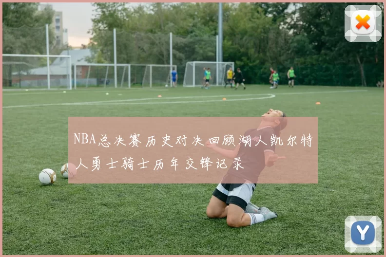 NBA总决赛历史对决回顾湖人凯尔特人勇士骑士历年交锋记录