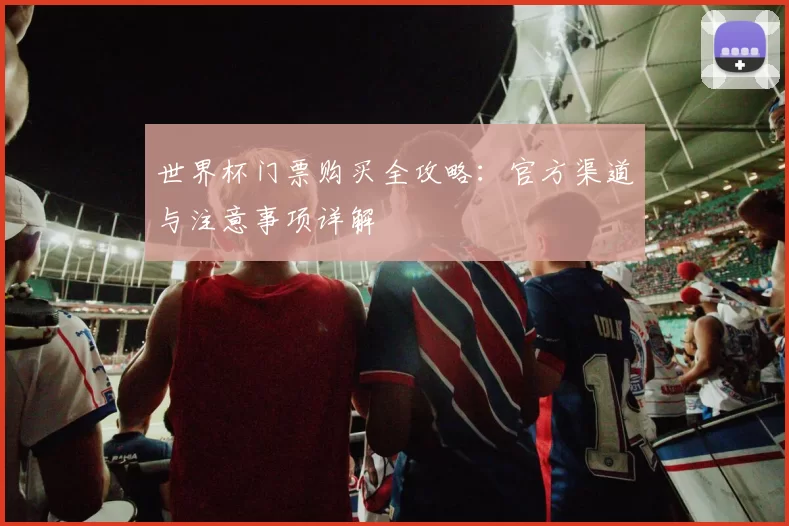 世界杯门票购买全攻略：官方渠道与注意事项详解