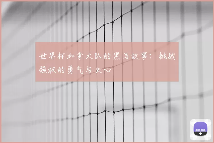 世界杯加拿大队的黑马故事:挑战强权的勇气与决心