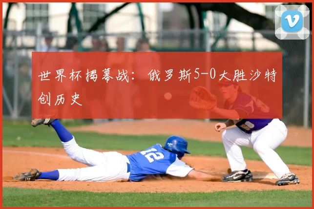 世界杯揭幕战：俄罗斯5-0大胜沙特创历史