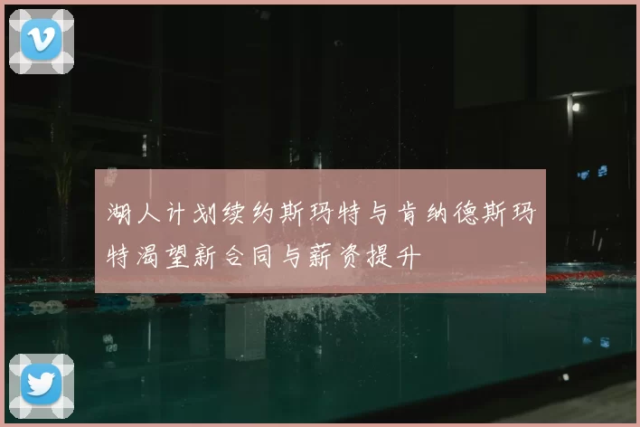湖人计划续约斯玛特与肯纳德斯玛特渴望新合同与薪资提升