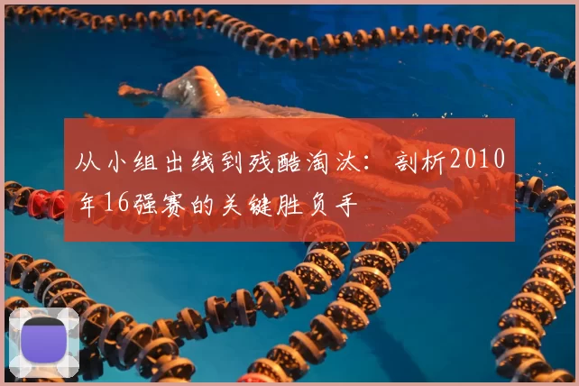 从小组出线到残酷淘汰：剖析2010年16强赛的关键胜负手