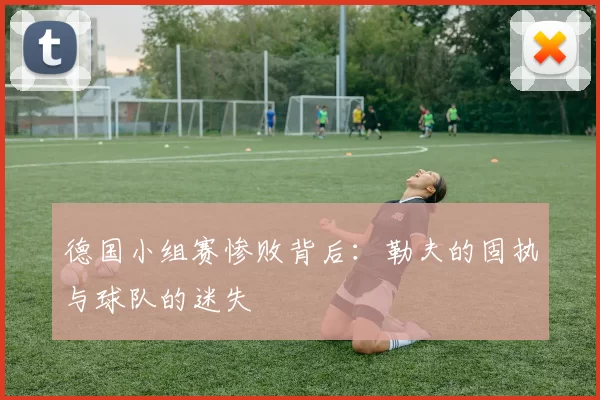 德国小组赛惨败背后：勒夫的固执与球队的迷失