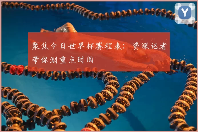 聚焦今日世界杯赛程表:资深记者带你划重点时间
