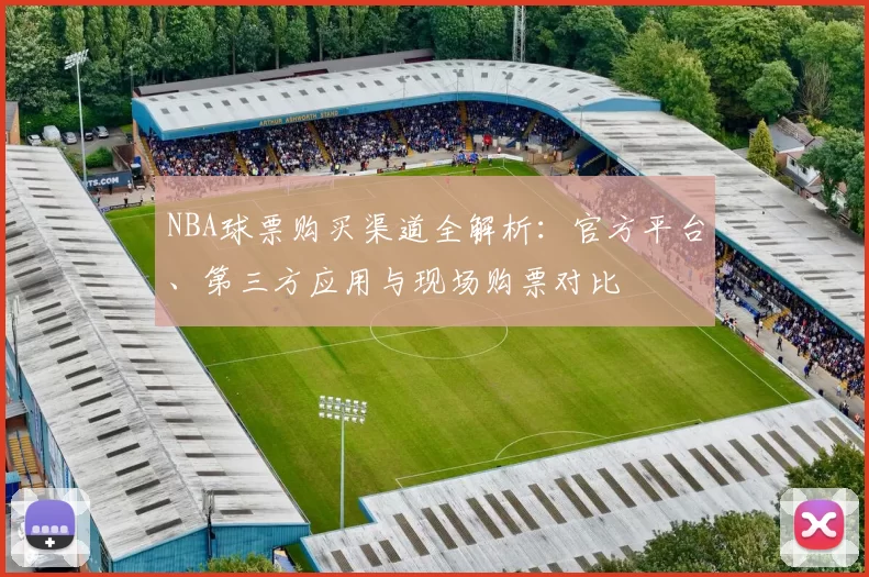 NBA球票购买渠道全解析：官方平台、第三方应用与现场购票对比