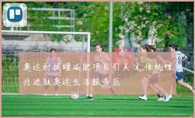奥运村拔罐减肥项目引关注 传统理疗进驻奥运生活服务区