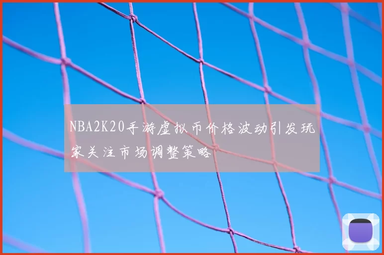 NBA2K20手游虚拟币价格波动引发玩家关注市场调整策略