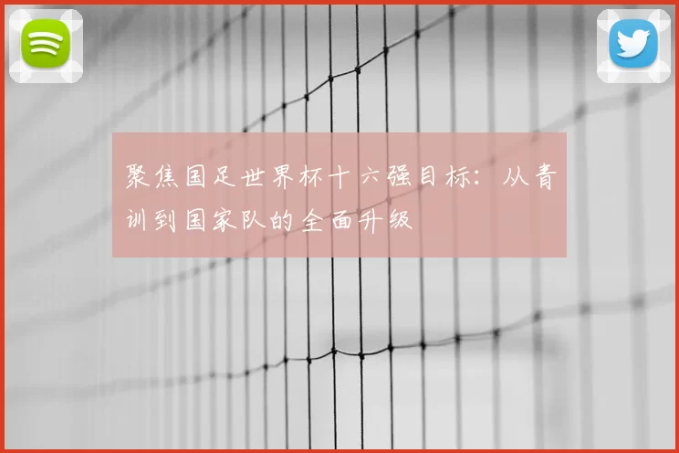 聚焦国足世界杯十六强目标：从青训到国家队的全面升级