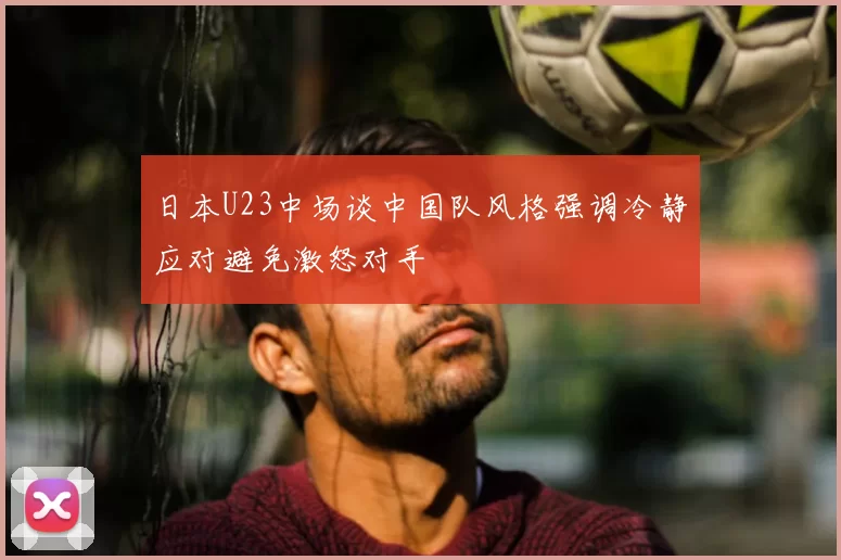 日本U23中场谈中国队风格强调冷静应对避免激怒对手