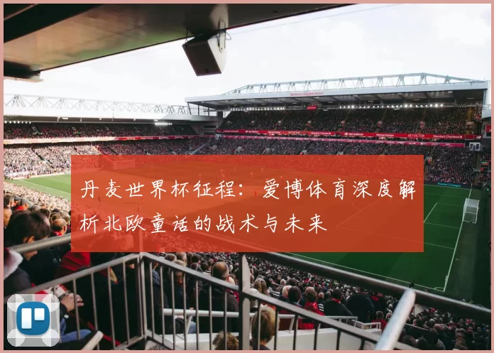 丹麦世界杯征程：爱博体育深度解析北欧童话的战术与未来