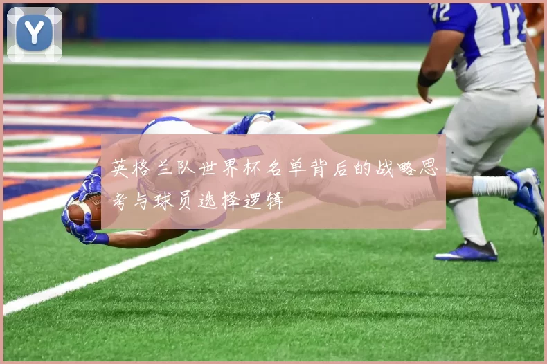 英格兰队世界杯名单背后的战略思考与球员选择逻辑