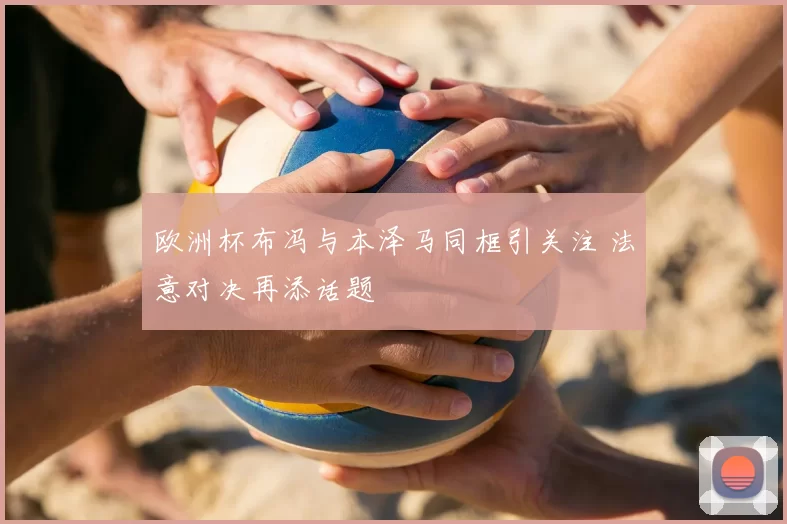 欧洲杯布冯与本泽马同框引关注 法意对决再添话题