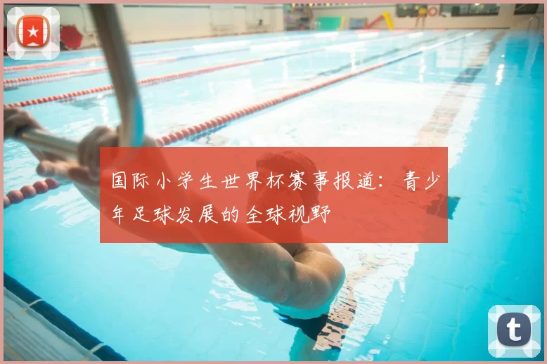 国际小学生世界杯赛事报道：青少年足球发展的全球视野