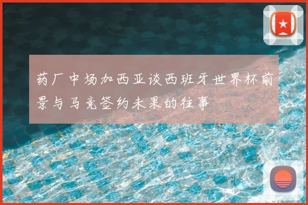 药厂中场加西亚谈西班牙世界杯前景与马竞签约未果的往事