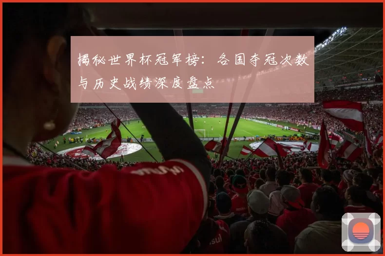 揭秘世界杯冠军榜：各国夺冠次数与历史战绩深度盘点