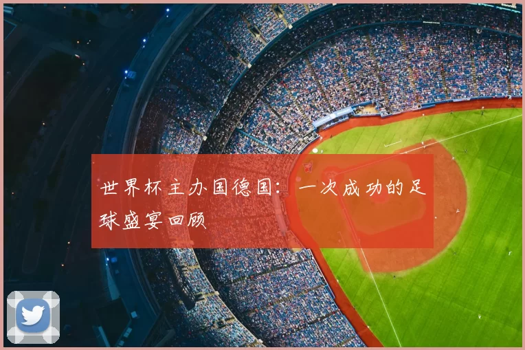 世界杯主办国德国：一次成功的足球盛宴回顾