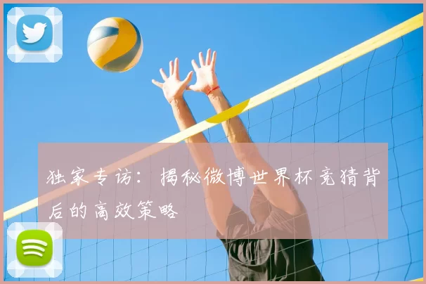 独家专访：揭秘微博世界杯竞猜背后的高效策略