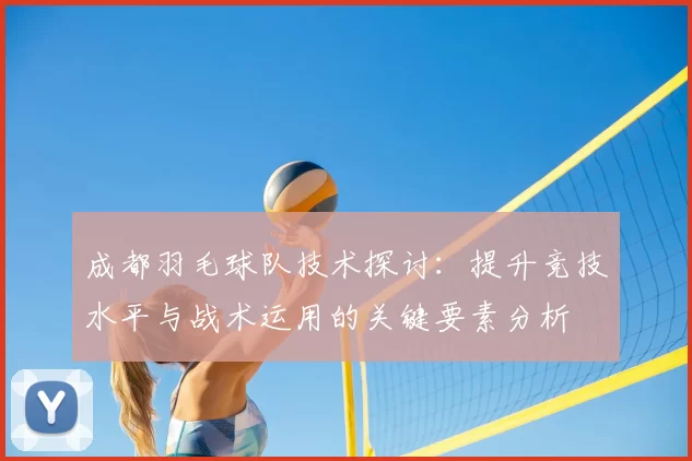成都羽毛球队技术探讨：提升竞技水平与战术运用的关键要素分析