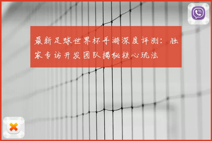 最新足球世界杯手游深度评测：独家专访开发团队揭秘核心玩法