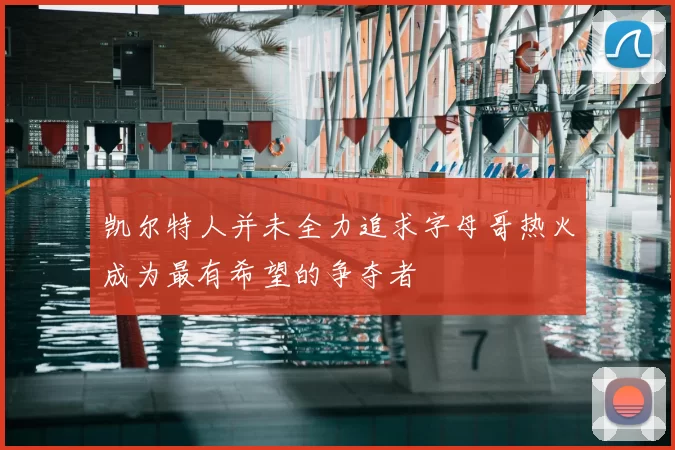 凯尔特人并未全力追求字母哥热火成为最有希望的争夺者