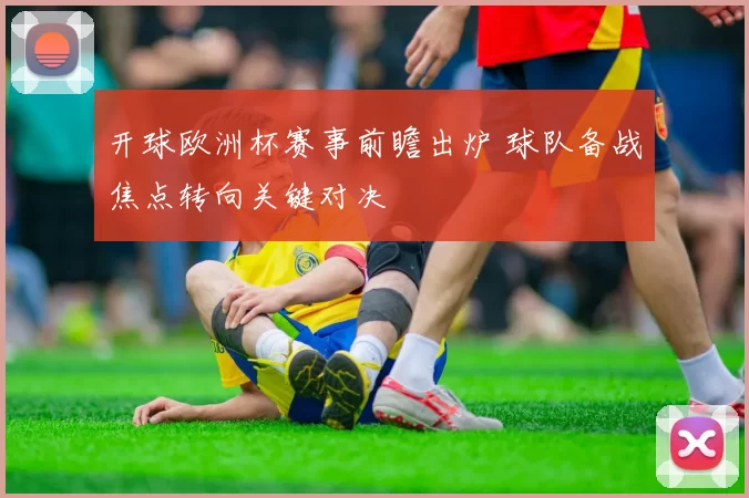开球欧洲杯赛事前瞻出炉 球队备战焦点转向关键对决